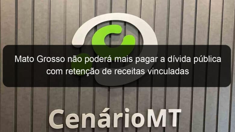 mato grosso nao podera mais pagar a divida publica com retencao de receitas vinculadas 1147919