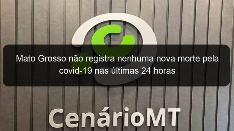 mato grosso nao registra nenhuma nova morte pela covid 19 nas ultimas 24 horas 1128678