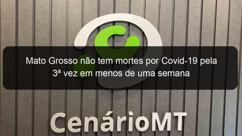 mato grosso nao tem mortes por covid 19 pela 3a vez em menos de uma semana 1086753