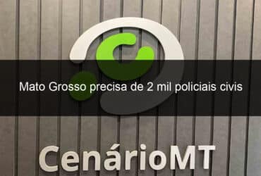 mato grosso precisa de 2 mil policiais civis 887271