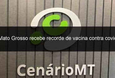 mato grosso recebe recorde de vacina contra covid 1073683 -CenárioMT