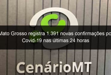 mato grosso registra 1 391 novas confirmacoes por covid 19 nas ultimas 24 horas 1049845