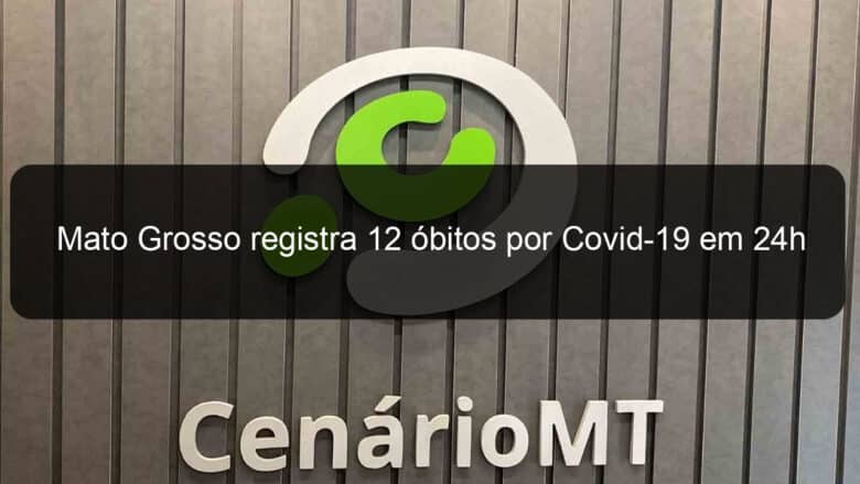 mato grosso registra 12 obitos por covid 19 em 24h 985230