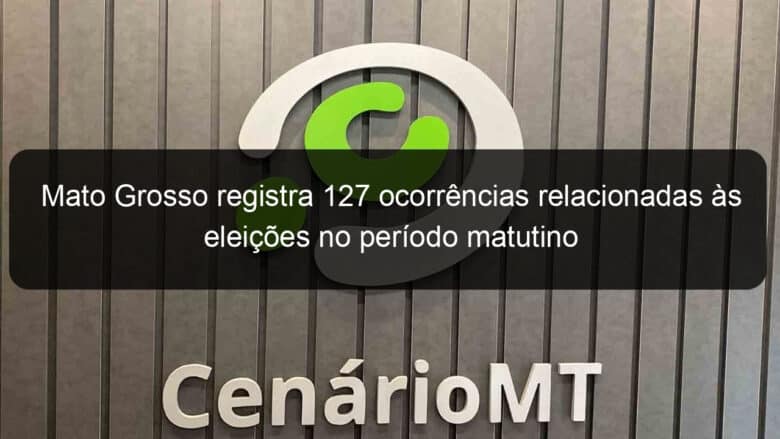 mato grosso registra 127 ocorrencias relacionadas as eleicoes no periodo matutino 2 990191