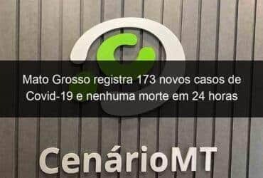 mato grosso registra 173 novos casos de covid 19 e nenhuma morte em 24 horas 1195799 -CenárioMT