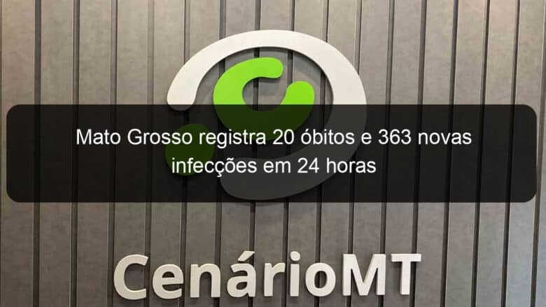 mato grosso registra 20 obitos e 363 novas infeccoes em 24 horas 1018639