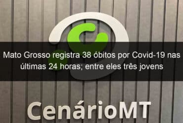 mato grosso registra 38 obitos por covid 19 nas ultimas 24 horas entre eles tres jovens 1052101