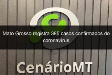 mato grosso registra 385 casos confirmados do coronavirus 912586