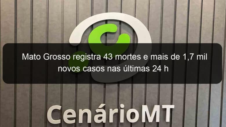 mato grosso registra 43 mortes e mais de 17 mil novos casos nas ultimas 24 h 1017022