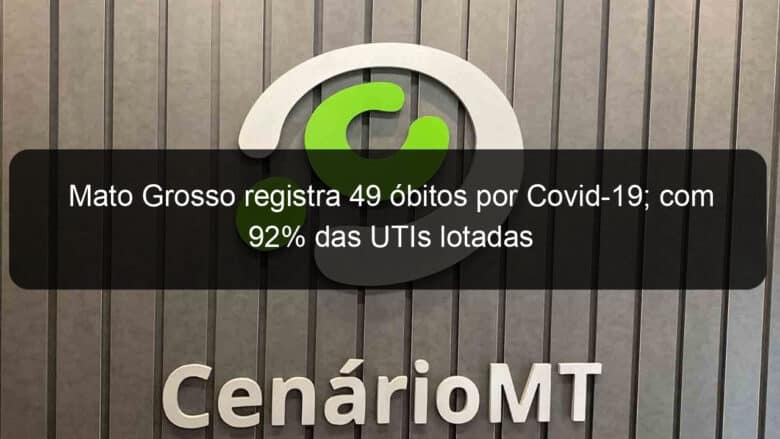 mato grosso registra 49 obitos por covid 19 com 92 das utis lotadas 1048778