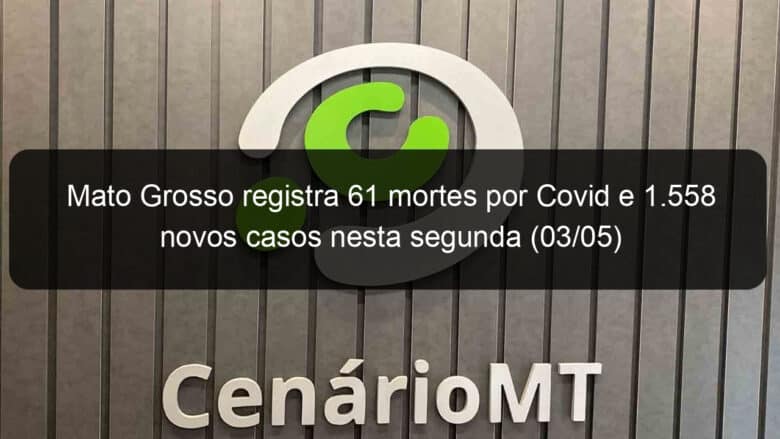 mato grosso registra 61 mortes por covid e 1 558 novos casos nesta segunda 03 05 1038157