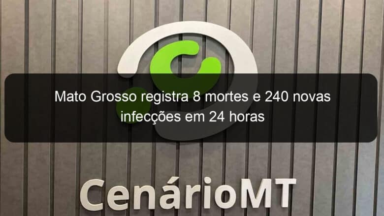 mato grosso registra 8 mortes e 240 novas infeccoes em 24 horas 998127