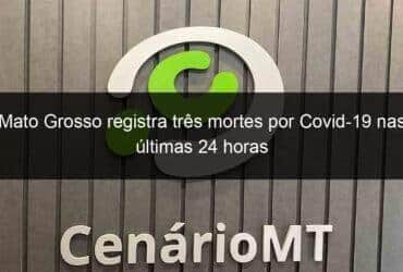 mato grosso registra tres mortes por covid 19 nas ultimas 24 horas 1080043 -CenárioMT