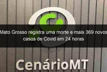 mato grosso registra uma morte e mais 369 novos casos de covid em 24 horas 1141376 -CenárioMT
