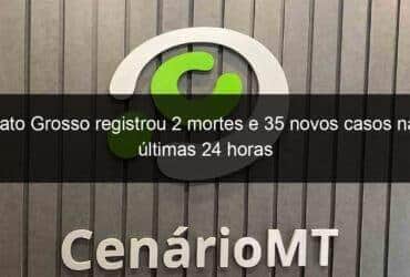 mato grosso registrou 2 mortes e 35 novos casos nas ultimas 24 horas 1084209 -CenárioMT