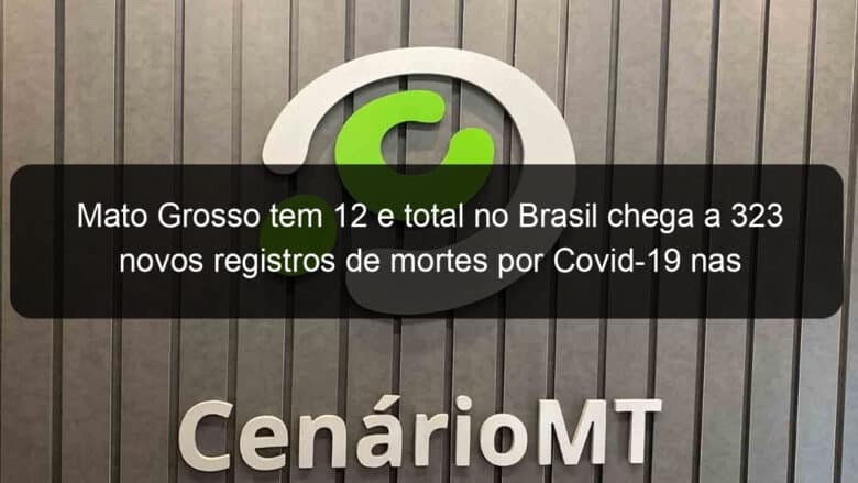 mato grosso tem 12 e total no brasil chega a 323 novos registros de mortes por covid 19 nas ultimas 24 horas 971513