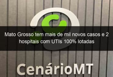 mato grosso tem mais de mil novos casos e 2 hospitais com utis 100 lotadas 1000562