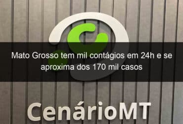 mato grosso tem mil contagios em 24h e se aproxima dos 170 mil casos 999062