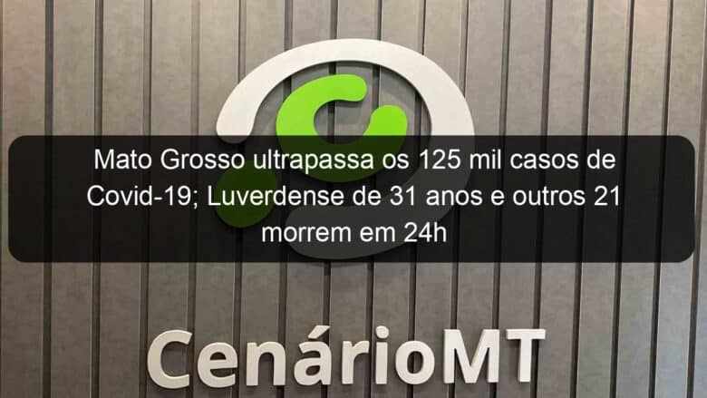 mato grosso ultrapassa os 125 mil casos de covid 19 luverdense de 31 anos e outros 21 morrem em 24h 970335