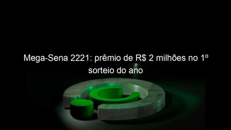 mega sena 2221 premio de r 2 milhoes no 1o sorteio do ano 885465