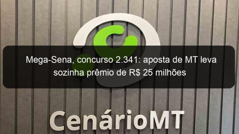 mega sena concurso 2 341 aposta de mt leva sozinha premio de r 25 milhoes 1011813