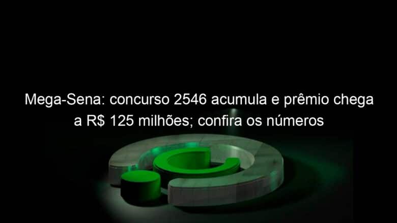 mega sena concurso 2546 acumula e premio chega a r 125 milhoes confira os numeros 1269047