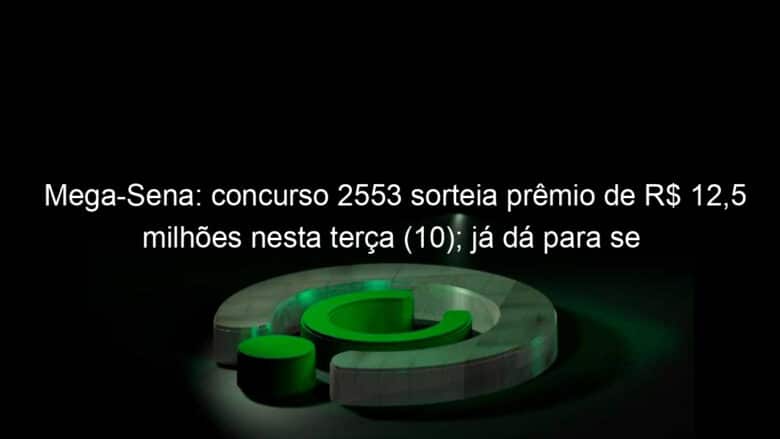 mega sena concurso 2553 sorteia premio de r 125 milhoes nesta terca 10 ja da para se aposentar 1295881