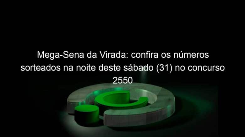 mega sena da virada confira os numeros sorteados na noite deste sabado 31 no concurso 2550 1288286