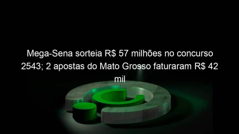 mega sena sorteia r 57 milhoes no concurso 2543 2 apostas do mato grosso faturaram r 42 mil nesta semana 1257313