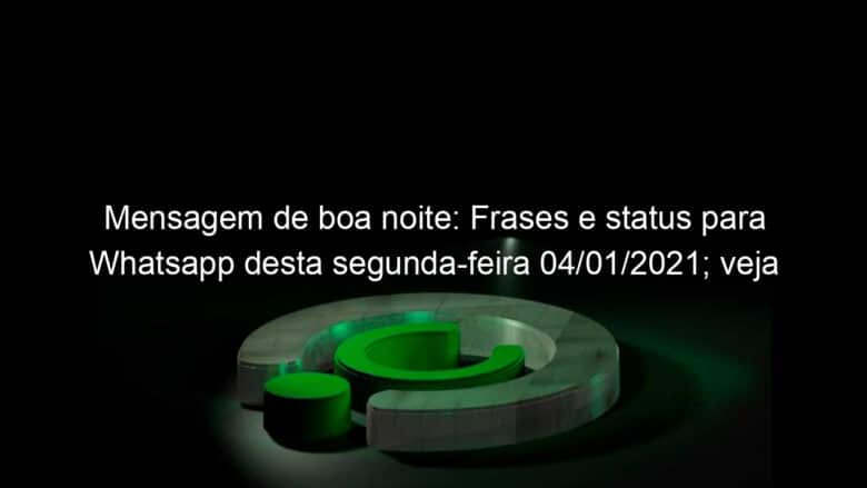 mensagem de boa noite frases e status para whatsapp desta segunda feira 04 01 2021 veja 1003130