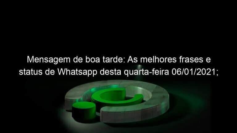 Mensagem de boa tarde: As melhores frases e status de Whatsapp desta quarta-feira 06/01/2021; confira