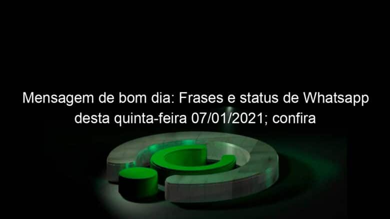 mensagem de bom dia frases e status de whatsapp desta quinta feira 07 01 2021 confira 1003870