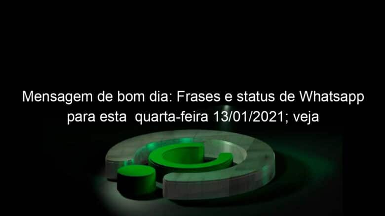 mensagem de bom dia frases e status de whatsapp para esta quarta feira 13 01 2021 veja 1005126