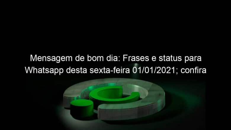 mensagem de bom dia frases e status para whatsapp desta sexta feira 01 01 2021 confira 1002586