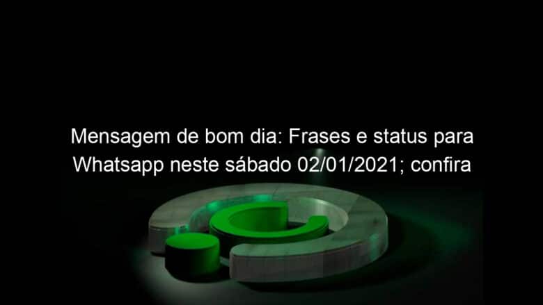 mensagem de bom dia frases e status para whatsapp neste sabado 02 01 2021 confira 1002709