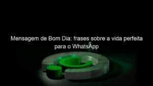 Mensagem de Bom Dia: frases sobre a vida perfeita para o WhatsApp