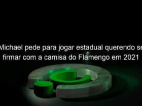 michael pede para jogar estadual querendo se firmar com a camisa do flamengo em 2021 1020483