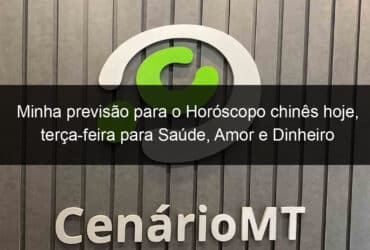 minha previsao para o horoscopo chines hoje terca feira para saude amor e dinheiro 1278468