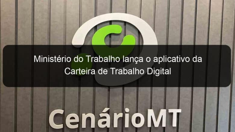 ministerio do trabalho lanca o aplicativo da carteira de trabalho digital 782293