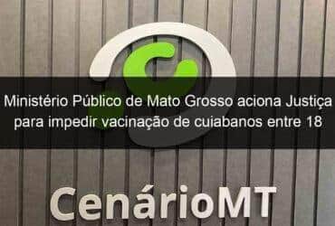 ministerio publico de mato grosso aciona justica para impedir vacinacao de cuiabanos entre 18 e 49 anos 1055026 -CenárioMT