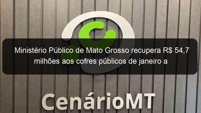 ministerio publico de mato grosso recupera r 547 milhoes aos cofres publicos de janeiro a novembro 1280371