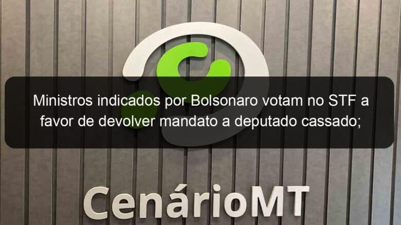 ministros indicados por bolsonaro votam no stf a favor de devolver mandato a deputado cassado fachin vota contra 1142913