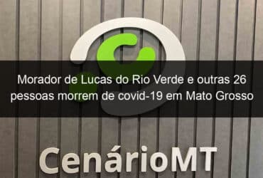 morador de lucas do rio verde e outras 26 pessoas morrem de covid 19 em mato grosso 1020550