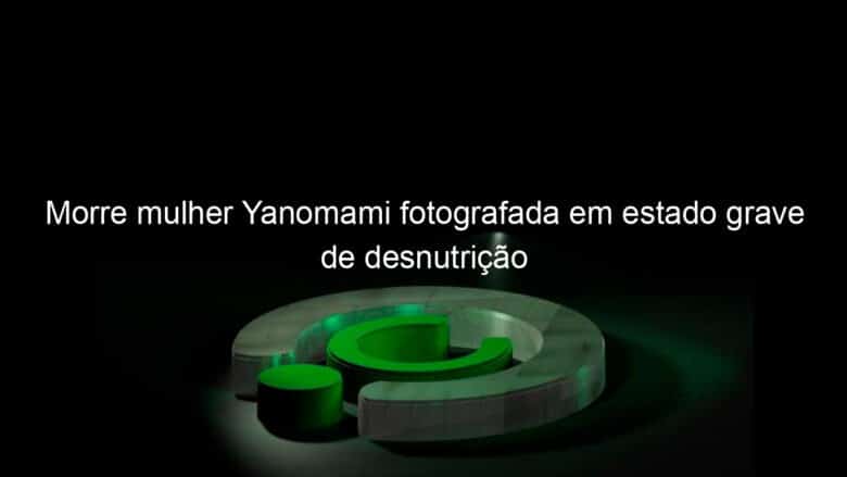 morre mulher yanomami fotografada em estado grave de desnutricao 1307574