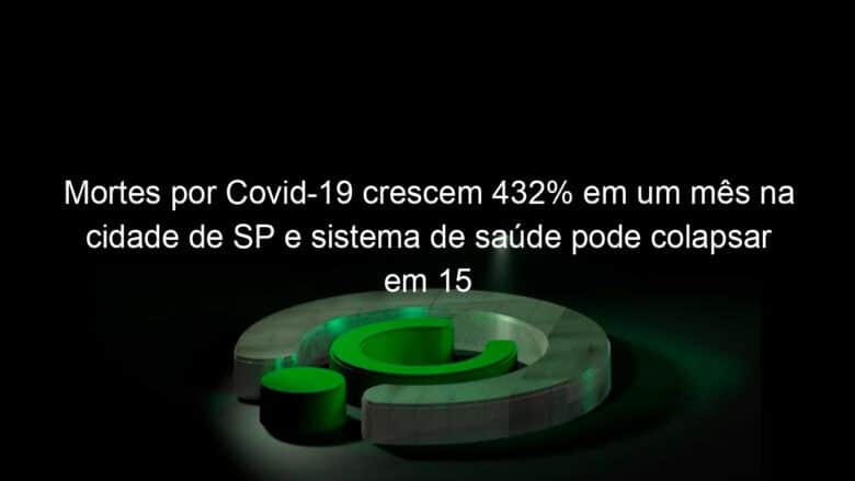 mortes por covid 19 crescem 432 em um mes na cidade de sp e sistema de saude pode colapsar em 15 dias diz prefeitura 914714