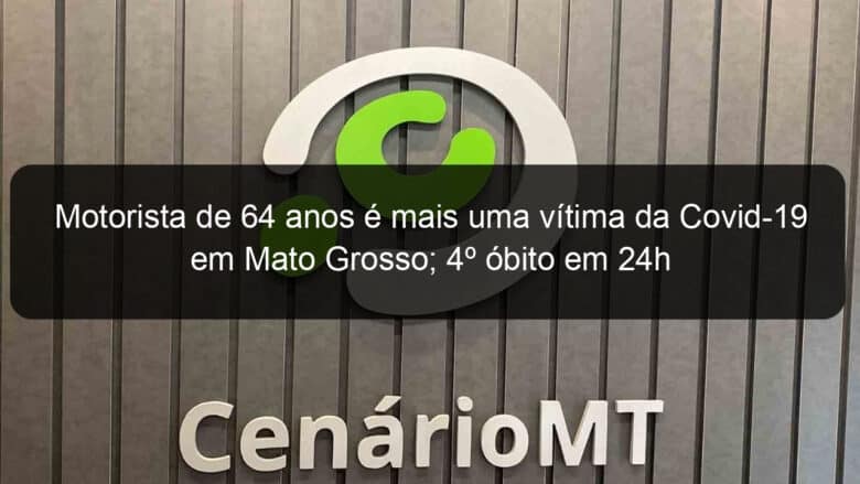 motorista de 64 anos e mais uma vitima da covid 19 em mato grosso 4o obito em 24h 917885