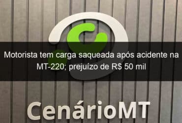 motorista tem carga saqueada apos acidente na mt 220 prejuizo de r 50 mil 814250