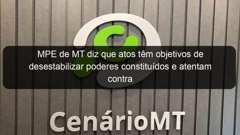 mpe de mt diz que atos tem objetivos de desestabilizar poderes constituidos e atentam contra democracia 1294480