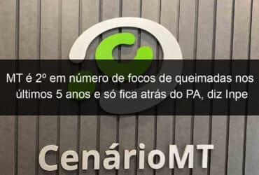 mt e 2o em numero de focos de queimadas nos ultimos 5 anos e so fica atras do pa diz inpe 784007