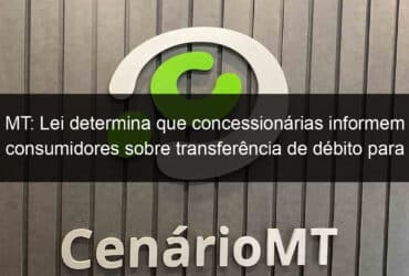 mt lei determina que concessionarias informem consumidores sobre transferencia de debito para empresas de cobranca 1145528